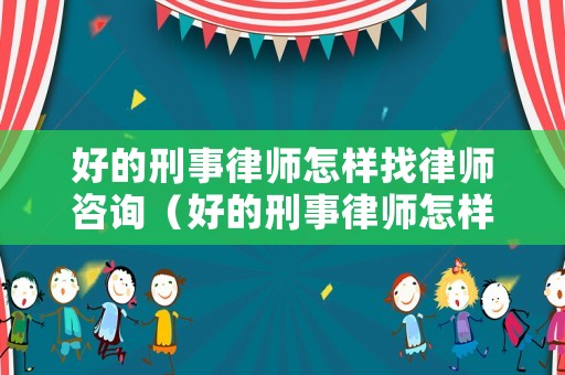 好的刑事律師怎樣找律師咨詢（好的刑事律師怎樣找律師咨詢問題）