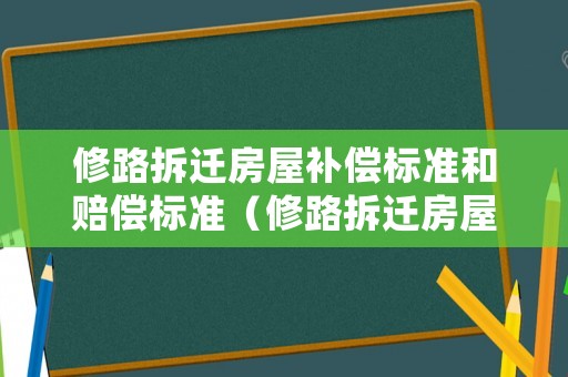 修路拆遷房屋補償標準和賠償標準（修路拆遷房屋補償標準和賠償標準一樣嗎）