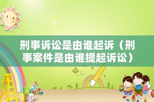 刑事訴訟是由誰起訴（刑事案件是由誰提起訴訟）