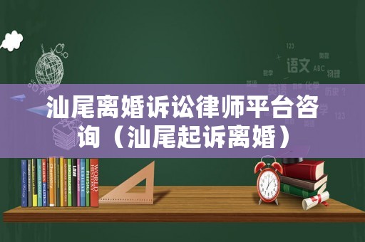 汕尾離婚訴訟律師平臺咨詢（汕尾起訴離婚）