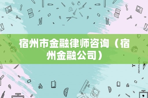 宿州市金融律師咨詢（宿州金融公司）
