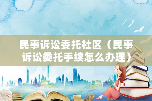 民事訴訟委托社區（民事訴訟委托手續怎么辦理）