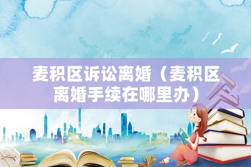 麥積區訴訟離婚（麥積區離婚手續在哪里辦）