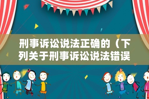 刑事訴訟說法正確的（下列關(guān)于刑事訴訟說法錯(cuò)誤的是）