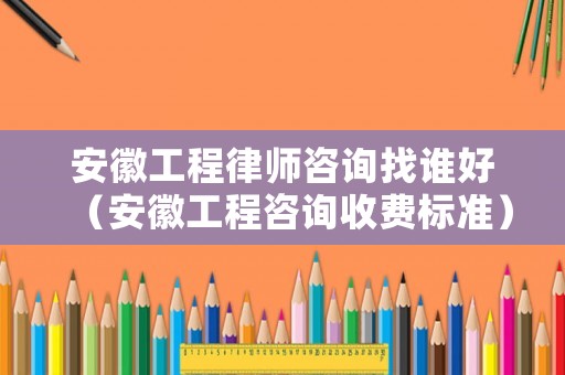 安徽工程律師咨詢找誰好（安徽工程咨詢收費標準）