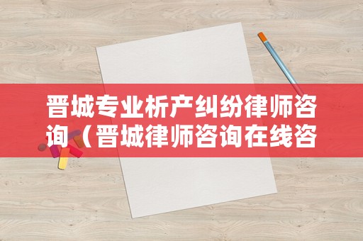 晉城專業析產糾紛律師咨詢（晉城律師咨詢在線咨詢）