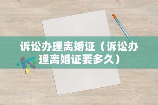 訴訟辦理離婚證（訴訟辦理離婚證要多久）
