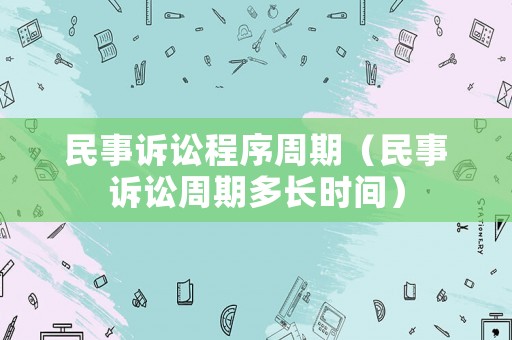 民事訴訟程序周期（民事訴訟周期多長時間）