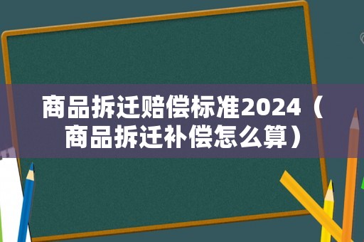 商品拆遷賠償標準2024（商品拆遷補償怎么算）