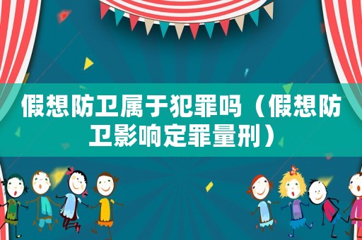 假想防衛(wèi)屬于犯罪嗎（假想防衛(wèi)影響定罪量刑）