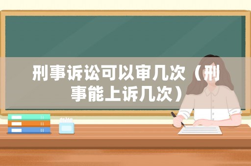 刑事訴訟可以審幾次（刑事能上訴幾次）