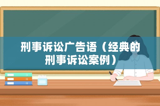 刑事訴訟廣告語（經典的刑事訴訟案例）