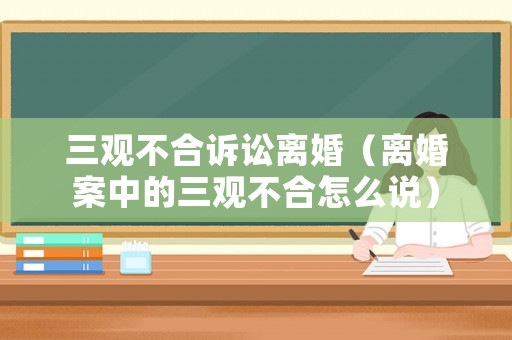 三觀不合訴訟離婚（離婚案中的三觀不合怎么說）