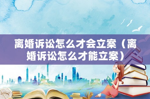 離婚訴訟怎么才會立案（離婚訴訟怎么才能立案）