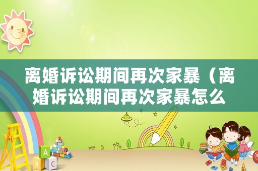 離婚訴訟期間再次家暴（離婚訴訟期間再次家暴怎么辦）