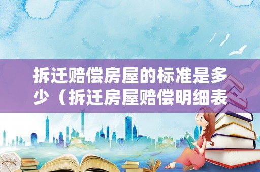 拆遷賠償房屋的標準是多少（拆遷房屋賠償明細表）