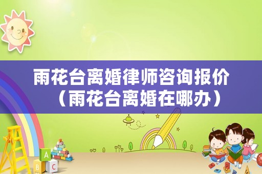 雨花臺離婚律師咨詢報價（雨花臺離婚在哪辦）
