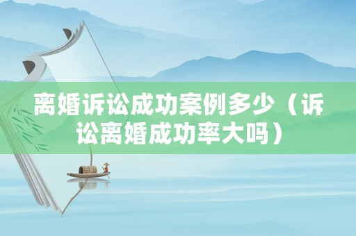 離婚訴訟成功案例多少（訴訟離婚成功率大嗎）