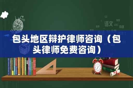包頭地區辯護律師咨詢（包頭律師免費咨詢）