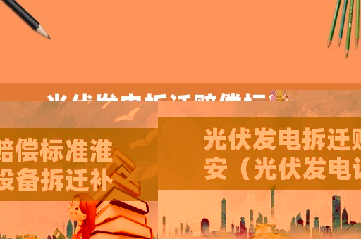 光伏發電拆遷賠償標準淮安（光伏發電設備拆遷補償）