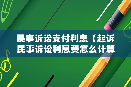 民事訴訟支付利息（起訴民事訴訟利息費怎么計算）