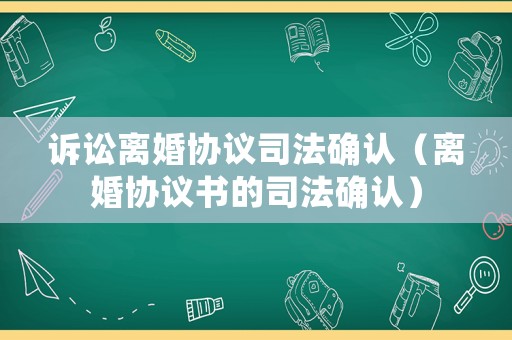 訴訟離婚協議司法確認（離婚協議書的司法確認）