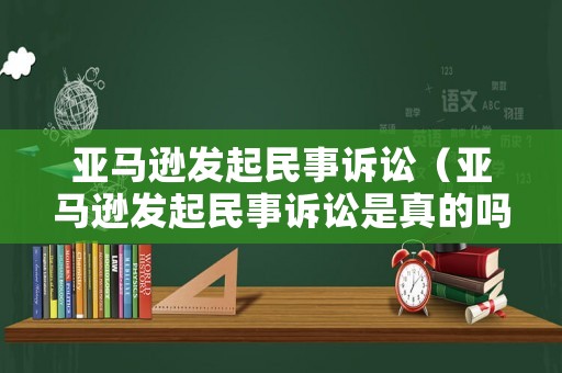 亞馬遜發起民事訴訟（亞馬遜發起民事訴訟是真的嗎）