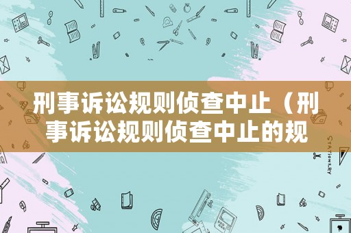 刑事訴訟規(guī)則偵查中止（刑事訴訟規(guī)則偵查中止的規(guī)定）
