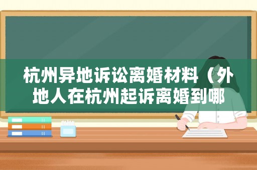 杭州異地訴訟離婚材料（外地人在杭州起訴離婚到哪里起訴）