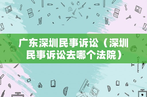 廣東深圳民事訴訟（深圳民事訴訟去哪個(gè)法院）