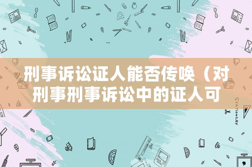 刑事訴訟證人能否傳喚（對刑事刑事訴訟中的證人可以傳喚嗎）