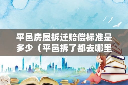 平邑房屋拆遷賠償標準是多少（平邑拆了都去哪里了）