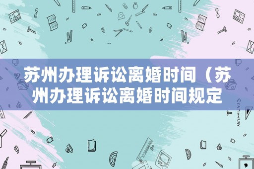 蘇州辦理訴訟離婚時間（蘇州辦理訴訟離婚時間規(guī)定）