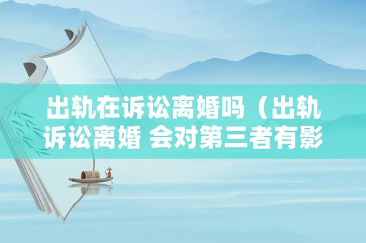 出軌在訴訟離婚嗎（出軌訴訟離婚 會(huì)對(duì)第三者有影響嗎）