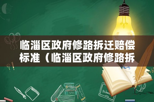 臨淄區(qū)政府修路拆遷賠償標(biāo)準(zhǔn)（臨淄區(qū)政府修路拆遷賠償標(biāo)準(zhǔn)文件）