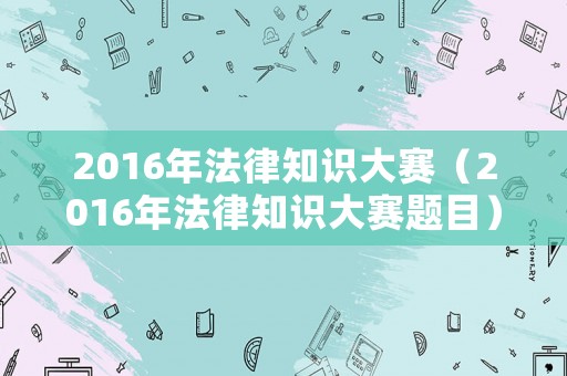 2016年法律知識大賽（2016年法律知識大賽題目）