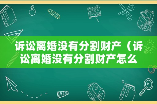 訴訟離婚沒(méi)有分割財(cái)產(chǎn)（訴訟離婚沒(méi)有分割財(cái)產(chǎn)怎么辦）