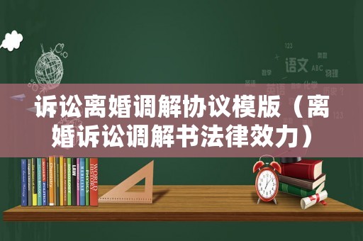 訴訟離婚調(diào)解協(xié)議模版（離婚訴訟調(diào)解書法律效力）