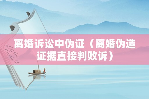 離婚訴訟中偽證（離婚偽造證據直接判敗訴）