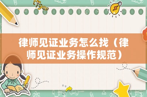 律師見證業(yè)務怎么找（律師見證業(yè)務操作規(guī)范）