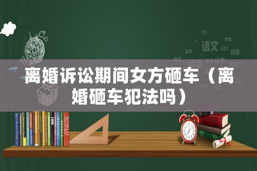 離婚訴訟期間女方砸車（離婚砸車犯法嗎）