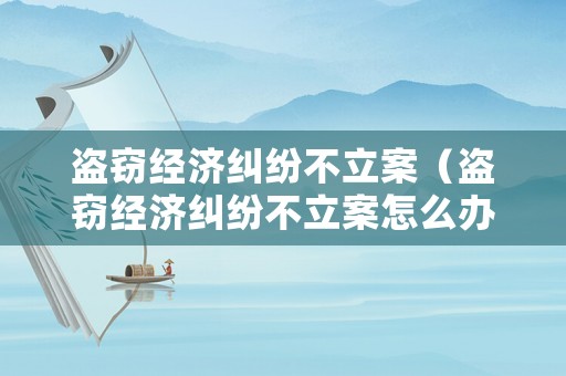 盜竊經濟糾紛不立案（盜竊經濟糾紛不立案怎么辦）