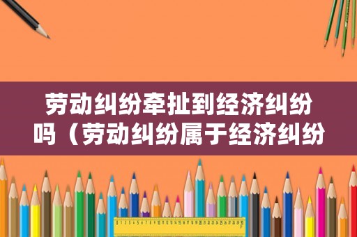 勞動糾紛牽扯到經濟糾紛嗎（勞動糾紛屬于經濟糾紛嗎）