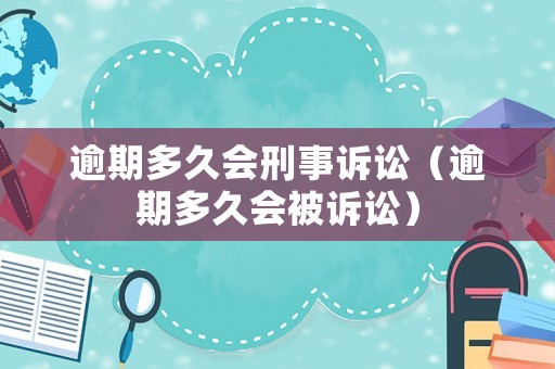 逾期多久會(huì)刑事訴訟（逾期多久會(huì)被訴訟）