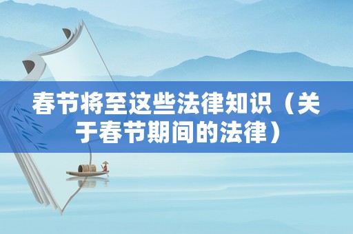 春節將至這些法律知識（關于春節期間的法律）