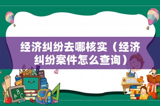 經濟糾紛去哪核實（經濟糾紛案件怎么查詢）
