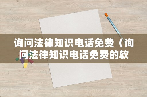 詢問法律知識電話免費(fèi)（詢問法律知識電話免費(fèi)的軟件）