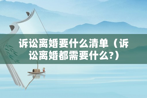 訴訟離婚要什么清單（訴訟離婚都需要什么?）