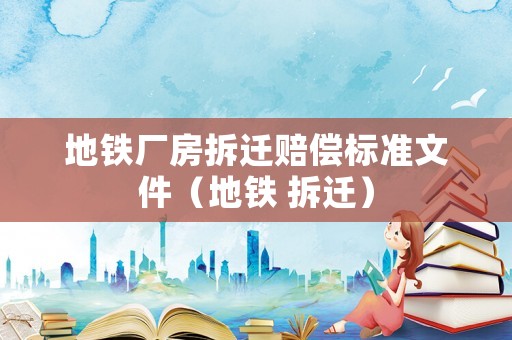 地鐵廠房拆遷賠償標準文件（地鐵 拆遷）