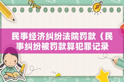 民事經濟糾紛法院罰款（民事糾紛被罰款算犯罪記錄嗎）